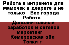 Работа в интренете для мамочек в декрете и не только - Все города Работа » Дополнительный заработок и сетевой маркетинг   . Кемеровская обл.,Топки г.